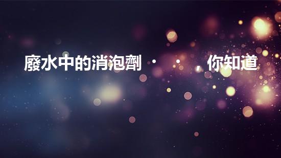 廢水中的消泡劑，你知道有哪些？